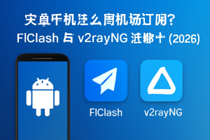 安卓手机怎么用机场订阅？FlClash 与 v2rayNG 选哪个（2026）